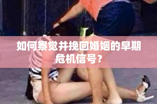 如何察觉并挽回婚姻的早期危机信号？