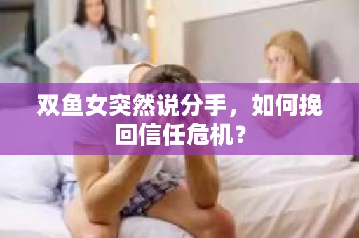 双鱼女突然说分手，如何挽回信任危机？