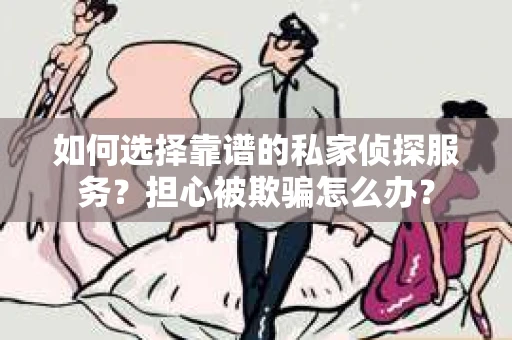 如何选择靠谱的私家侦探服务？担心被欺骗怎么办？