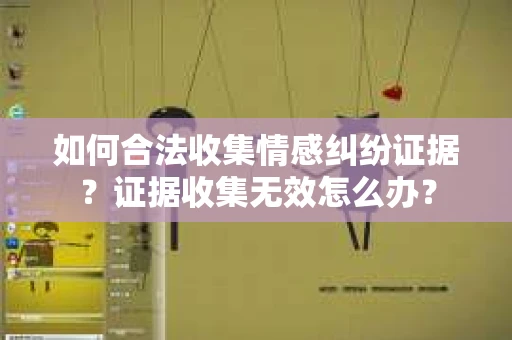 如何合法收集情感纠纷证据？证据收集无效怎么办？