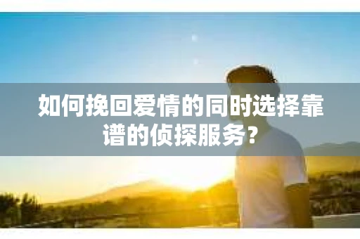 如何挽回爱情的同时选择靠谱的侦探服务？
