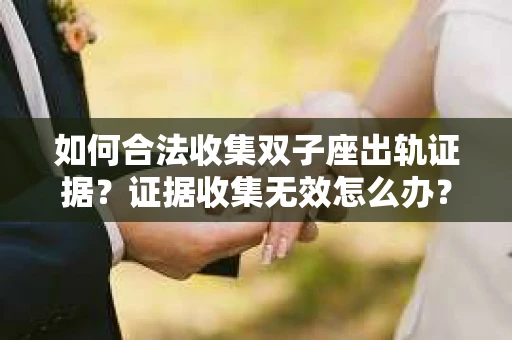 如何合法收集双子座出轨证据？证据收集无效怎么办？