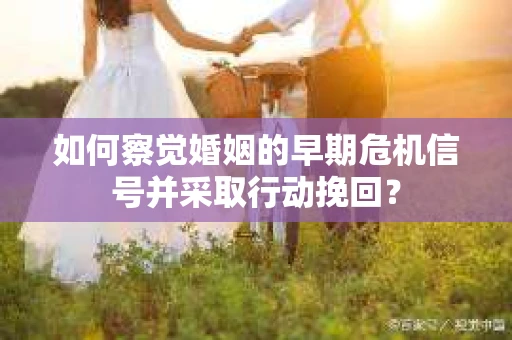 如何察觉婚姻的早期危机信号并采取行动挽回？
