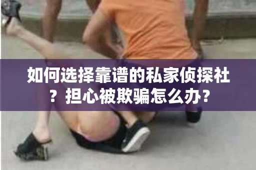 如何选择靠谱的私家侦探社？担心被欺骗怎么办？