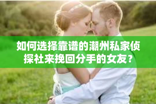 如何选择靠谱的潮州私家侦探社来挽回分手的女友？