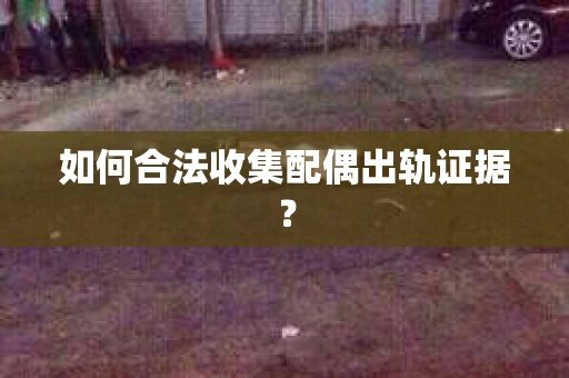 如何合法收集配偶出轨证据？