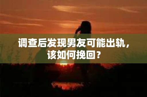 调查后发现男友可能出轨，该如何挽回？