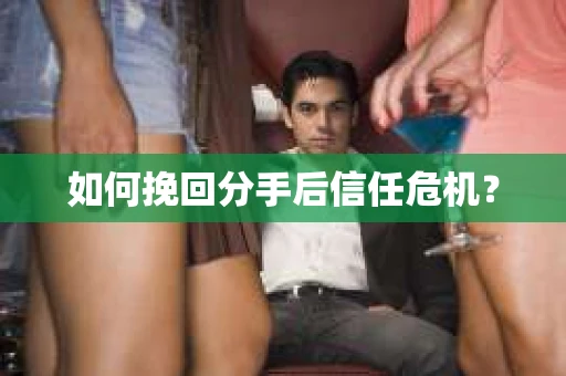 如何挽回分手后信任危机？