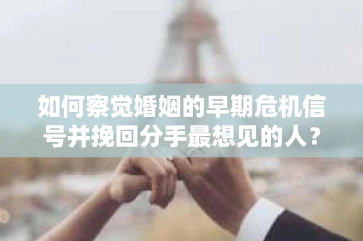 如何察觉婚姻的早期危机信号并挽回分手最想见的人？