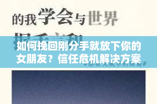 如何挽回刚分手就放下你的女朋友？信任危机解决方案