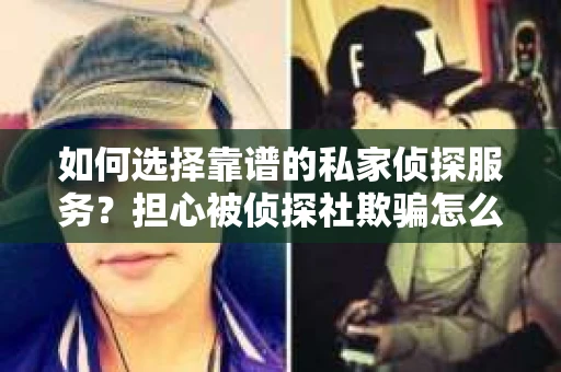 如何选择靠谱的私家侦探服务？担心被侦探社欺骗怎么办？