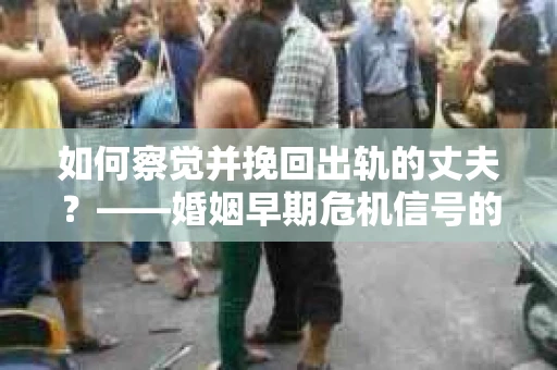 如何察觉并挽回出轨的丈夫？——婚姻早期危机信号的识别与应对