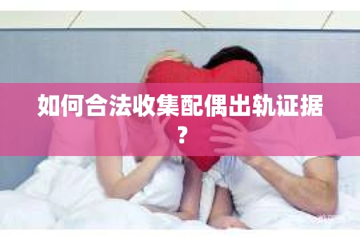 如何合法收集配偶出轨证据？