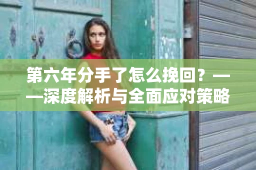 第六年分手了怎么挽回？——深度解析与全面应对策略