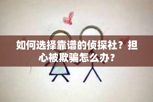如何选择靠谱的侦探社？担心被欺骗怎么办？