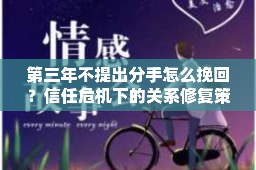 第三年不提出分手怎么挽回？信任危机下的关系修复策略
