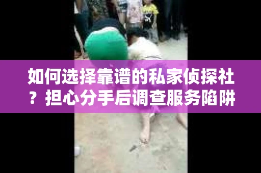 如何选择靠谱的私家侦探社？担心分手后调查服务陷阱怎么办？