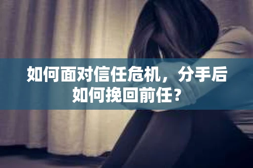 如何面对信任危机，分手后如何挽回前任？