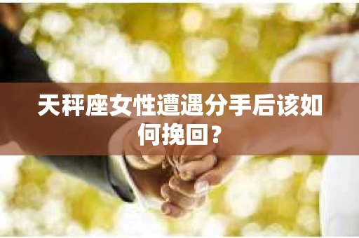 天秤座女性遭遇分手后该如何挽回？