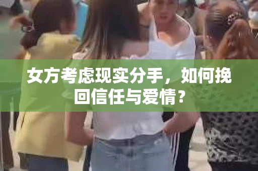 女方考虑现实分手，如何挽回信任与爱情？