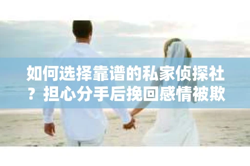 如何选择靠谱的私家侦探社?担心分手后挽回感情被欺骗怎么办? 如何选择靠谱的私家侦探社?担心分手后挽回感情被欺骗怎么办?