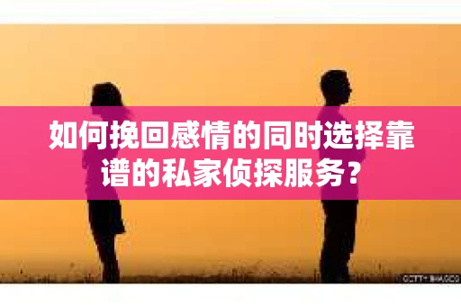 如何挽回感情的同时选择靠谱的私家侦探服务？