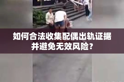 如何合法收集配偶出轨证据并避免无效风险？