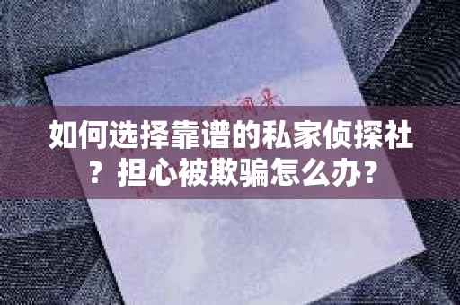 如何选择靠谱的私家侦探社？担心被欺骗怎么办？