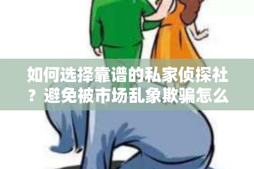 如何选择靠谱的私家侦探社？避免被市场乱象欺骗怎么办？