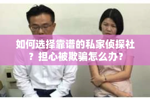 如何选择靠谱的私家侦探社？担心被欺骗怎么办？