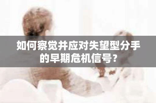 如何察觉并应对失望型分手的早期危机信号？