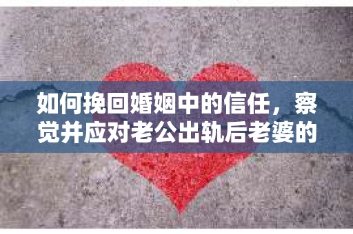 如何挽回婚姻中的信任，察觉并应对老公出轨后老婆的危机信号
