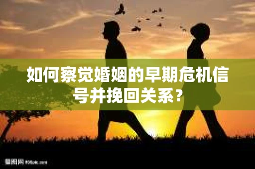 如何察觉婚姻的早期危机信号并挽回关系？