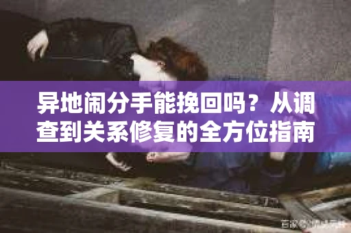 异地闹分手能挽回吗？从调查到关系修复的全方位指南