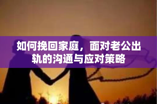 如何挽回家庭，面对老公出轨的沟通与应对策略