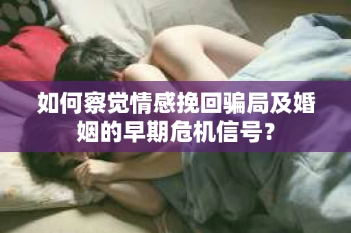 如何察觉情感挽回骗局及婚姻的早期危机信号？