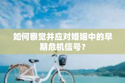 如何察觉并应对婚姻中的早期危机信号？
