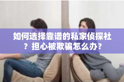 如何选择靠谱的私家侦探社？担心被欺骗怎么办？
