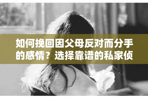 如何挽回因父母反对而分手的感情?选择靠谱的私家侦探社怎么办? 如何挽回因父母反对而分手的感情?选择靠谱的私家侦探社怎么办?