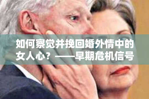 如何察觉并挽回婚外情中的女人心？——早期危机信号与干预策略