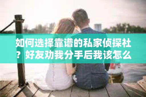 如何选择靠谱的私家侦探社?好友劝我分手后我该怎么办? 如何选择靠谱的私家侦探社?好友劝我分手后我该怎么办?