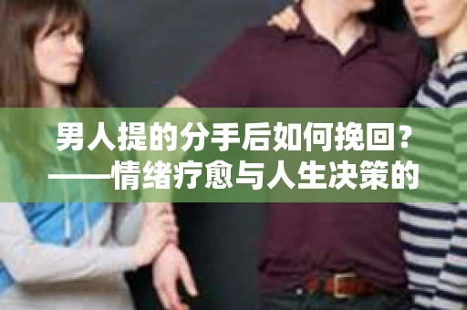 男人提的分手后如何挽回？——情绪疗愈与人生决策的干货指南