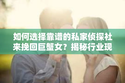 如何选择靠谱的私家侦探社来挽回巨蟹女？揭秘行业现状与陷阱，让你轻松避坑