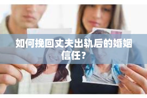 如何挽回丈夫出轨后的婚姻信任？