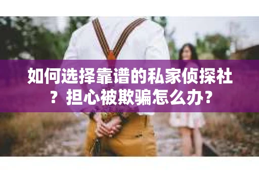 如何选择靠谱的私家侦探社？担心被欺骗怎么办？
