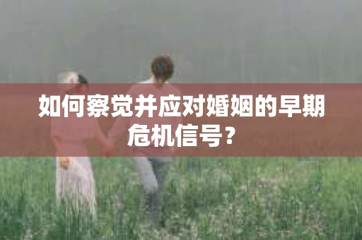 如何察觉并应对婚姻的早期危机信号？