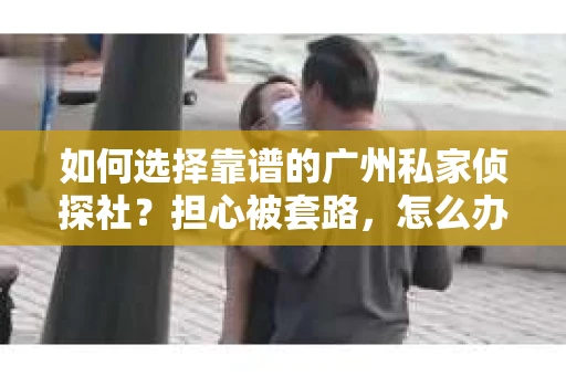 如何选择靠谱的广州私家侦探社？担心被套路，怎么办？