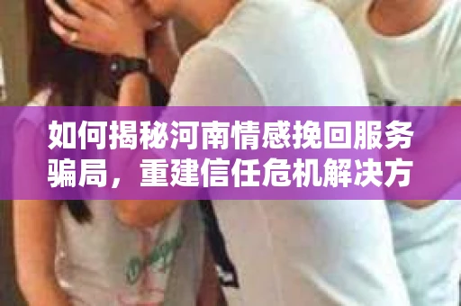 如何揭秘河南情感挽回服务骗局，重建信任危机解决方案？