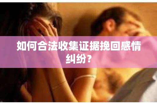 如何合法收集证据挽回感情纠纷？