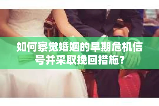 如何察觉婚姻的早期危机信号并采取挽回措施？
